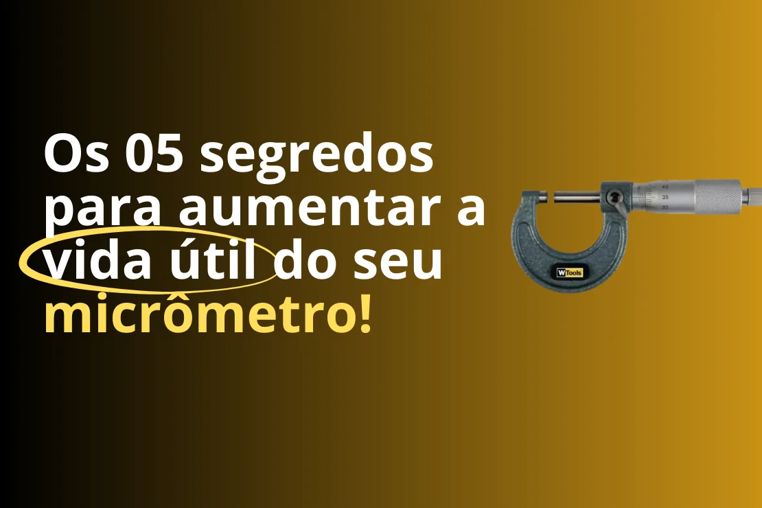 Os 05 segredos para aumentar a vida útil do seu micrômetro